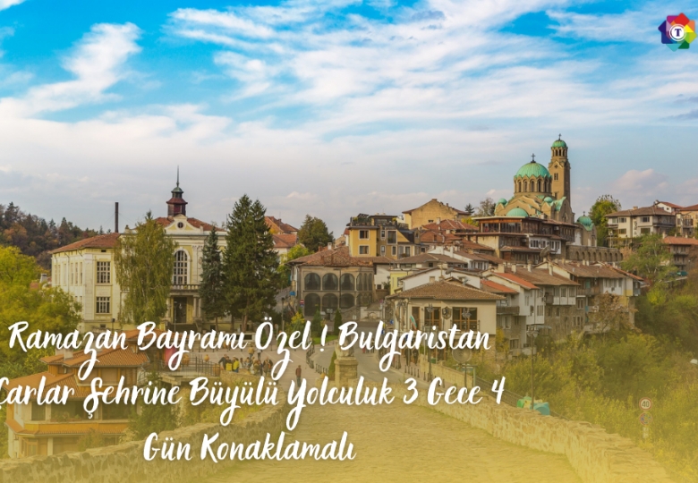 Ramazan Bayramı Özel ! Bulgaristan Çarlar Şehrine Büyülü Yolculuk 3 Gece 4 Gün Konaklamalı